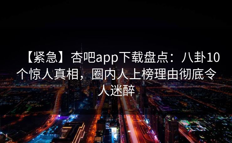 【紧急】杏吧app下载盘点:八卦10个惊人真相,圈内人上榜理由彻底令人迷醉