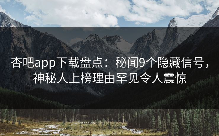 杏吧app下载盘点：秘闻9个隐藏信号，神秘人上榜理由罕见令人震惊