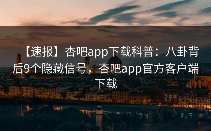 【速报】杏吧app下载科普:八卦背后9个隐藏信号,杏吧app官方客户端下载