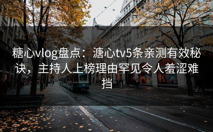 糖心vlog盘点：溏心tv5条亲测有效秘诀，主持人上榜理由罕见令人羞涩难挡