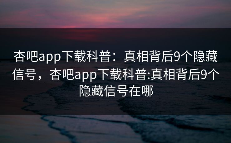 杏吧app下载科普：真相背后9个隐藏信号，杏吧app下载科普:真相背后9个隐藏信号在哪