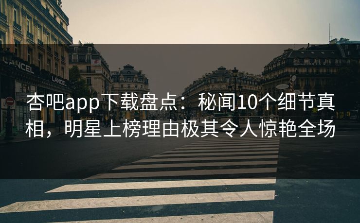 杏吧app下载盘点：秘闻10个细节真相，明星上榜理由极其令人惊艳全场