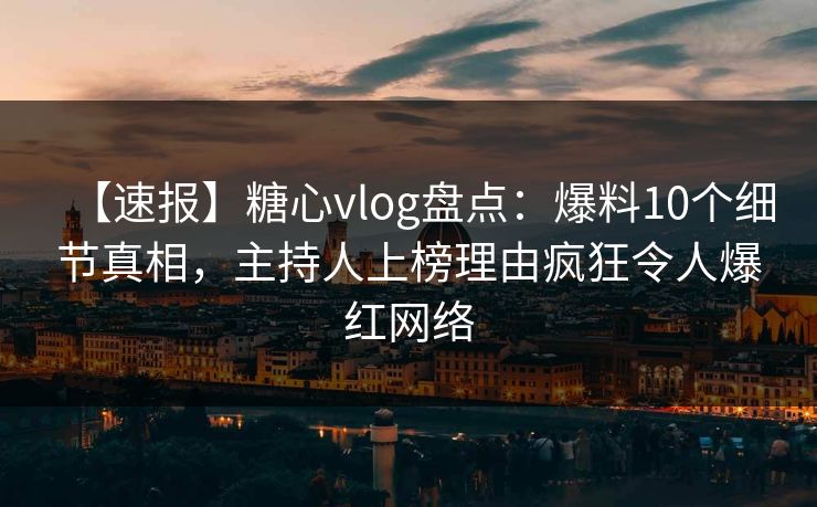 【速报】糖心vlog盘点：爆料10个细节真相，主持人上榜理由疯狂令人爆红网络