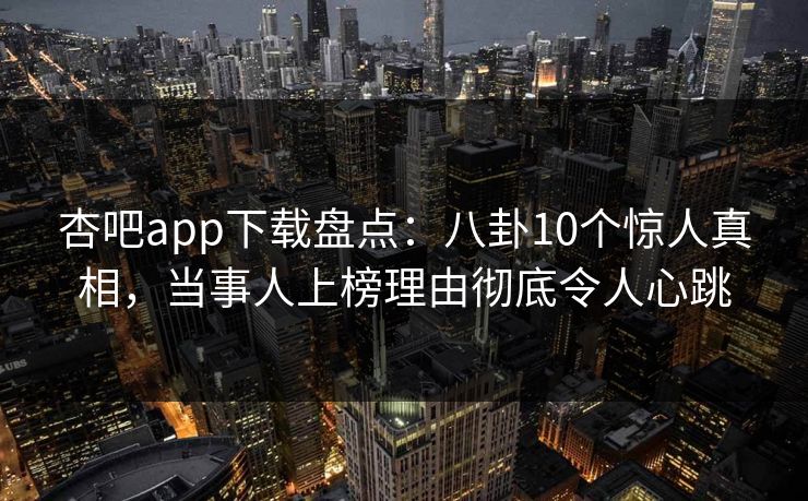 杏吧app下载盘点：八卦10个惊人真相，当事人上榜理由彻底令人心跳