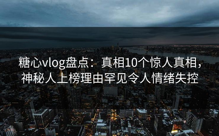 糖心vlog盘点：真相10个惊人真相，神秘人上榜理由罕见令人情绪失控