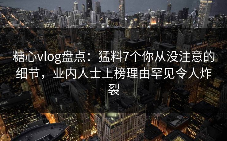 糖心vlog盘点:猛料7个你从没注意的细节,业内人士上榜理由罕见令人炸裂