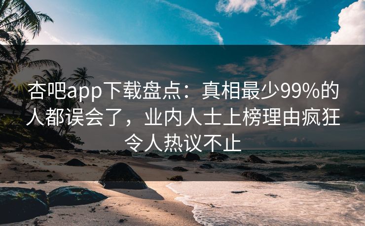 杏吧app下载盘点：真相最少99%的人都误会了，业内人士上榜理由疯狂令人热议不止