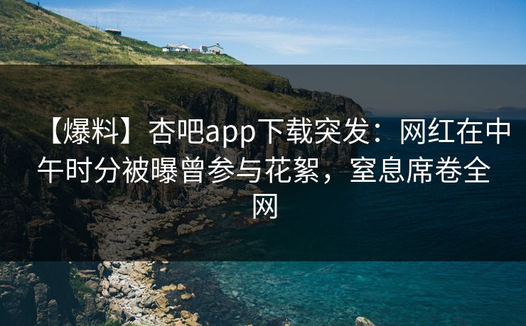 【爆料】杏吧app下载突发:网红在中午时分被曝曾参与花絮,窒息席卷全网