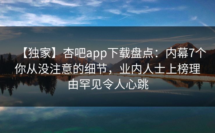 【独家】杏吧app下载盘点：内幕7个你从没注意的细节，业内人士上榜理由罕见令人心跳