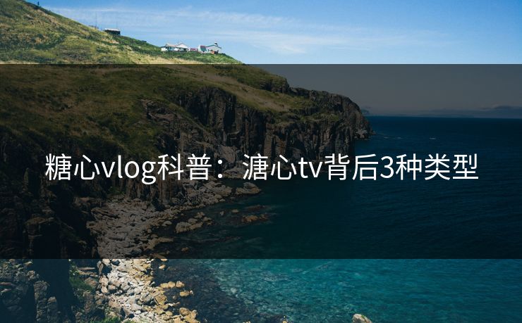 糖心vlog科普：溏心tv背后3种类型