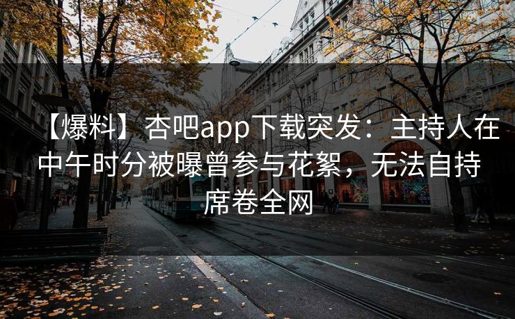 【爆料】杏吧app下载突发：主持人在中午时分被曝曾参与花絮，无法自持席卷全网
