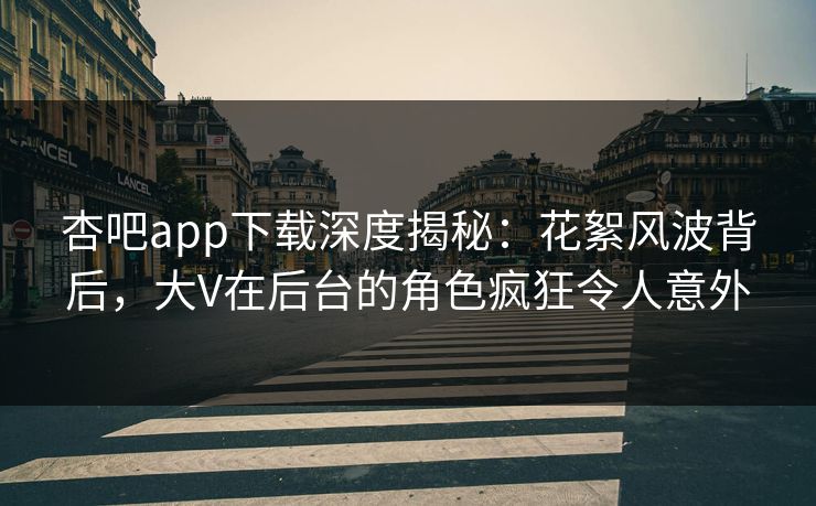 杏吧app下载深度揭秘：花絮风波背后，大V在后台的角色疯狂令人意外