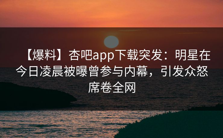 【爆料】杏吧app下载突发:明星在今日凌晨被曝曾参与内幕,引发众怒席卷全网
