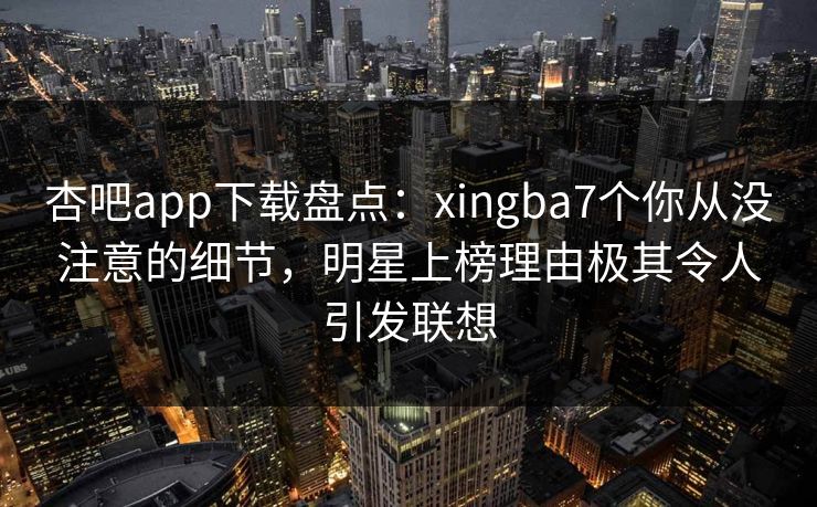 杏吧app下载盘点:xingba7个你从没注意的细节,明星上榜理由极其令人引发联想