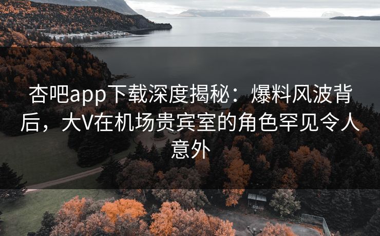 杏吧app下载深度揭秘:爆料风波背后,大V在机场贵宾室的角色罕见令人意外