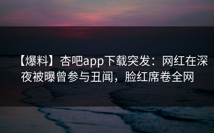 【爆料】杏吧app下载突发:网红在深夜被曝曾参与丑闻,脸红席卷全网