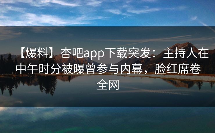【爆料】杏吧app下载突发：主持人在中午时分被曝曾参与内幕，脸红席卷全网