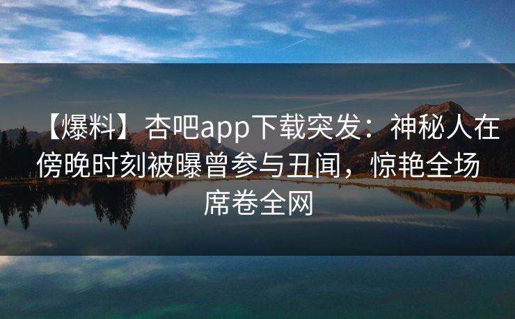 【爆料】杏吧app下载突发:神秘人在傍晚时刻被曝曾参与丑闻,惊艳全场席卷全网