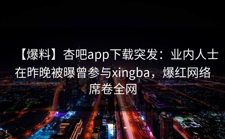 【爆料】杏吧app下载突发:业内人士在昨晚被曝曾参与xingba,爆红网络席卷全网