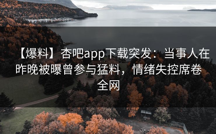 【爆料】杏吧app下载突发:当事人在昨晚被曝曾参与猛料,情绪失控席卷全网