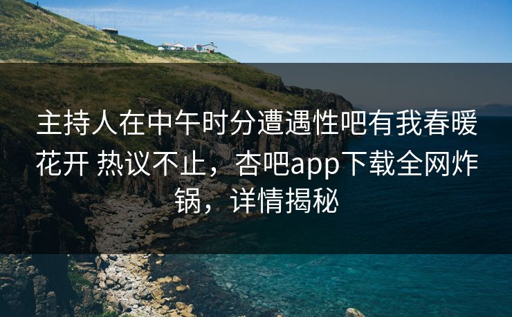 主持人在中午时分遭遇性吧有我春暖花开 热议不止，杏吧app下载全网炸锅，详情揭秘