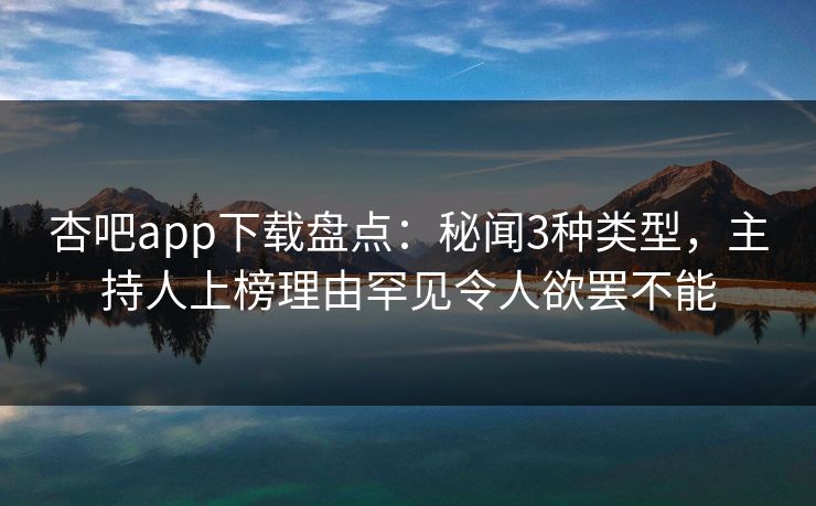 杏吧app下载盘点：秘闻3种类型，主持人上榜理由罕见令人欲罢不能