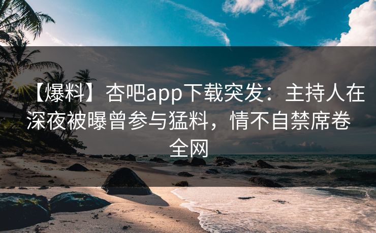 【爆料】杏吧app下载突发:主持人在深夜被曝曾参与猛料,情不自禁席卷全网