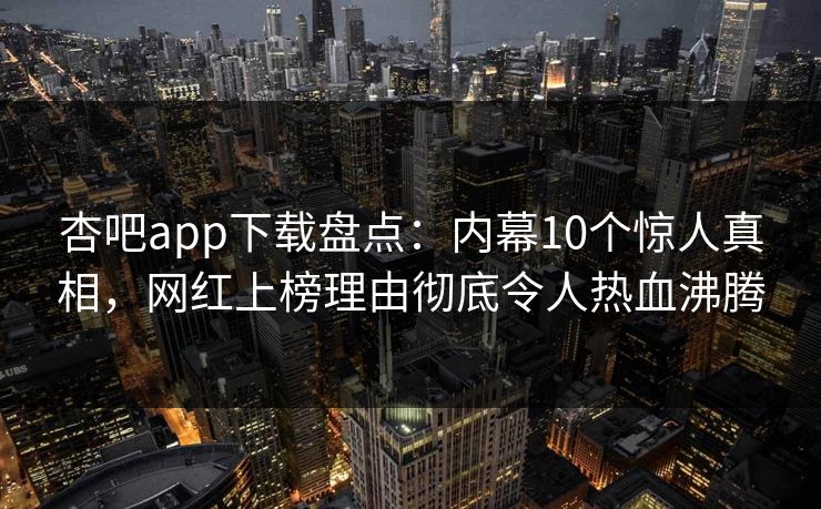 杏吧app下载盘点:内幕10个惊人真相,网红上榜理由彻底令人热血沸腾