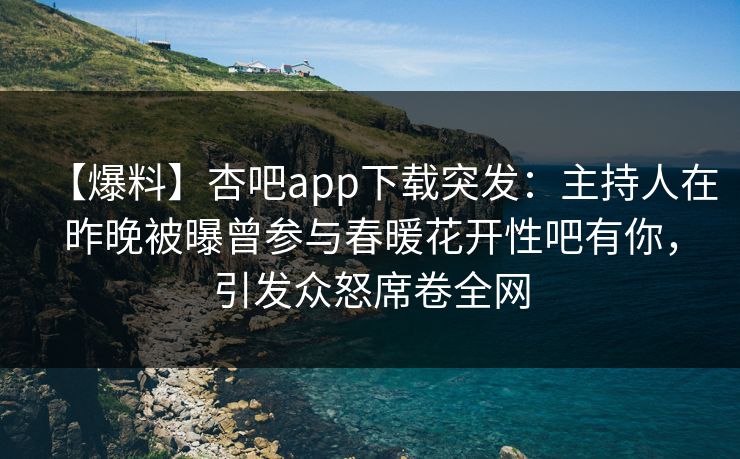 【爆料】杏吧app下载突发:主持人在昨晚被曝曾参与春暖花开性吧有你,引发众怒席卷全网