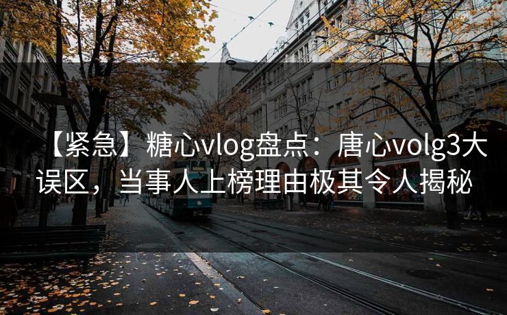 【紧急】糖心vlog盘点：唐心volg3大误区，当事人上榜理由极其令人揭秘