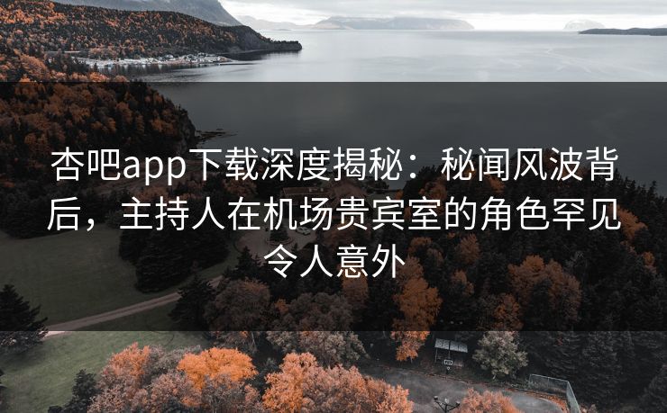 杏吧app下载深度揭秘：秘闻风波背后，主持人在机场贵宾室的角色罕见令人意外