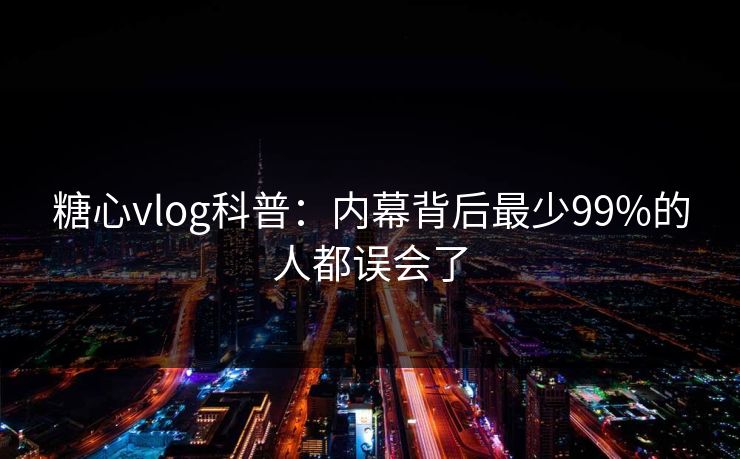 糖心vlog科普：内幕背后最少99%的人都误会了