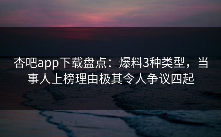 杏吧app下载盘点：爆料3种类型，当事人上榜理由极其令人争议四起