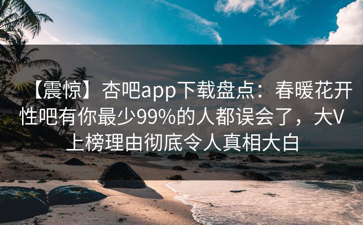 【震惊】杏吧app下载盘点：春暖花开性吧有你最少99%的人都误会了，大V上榜理由彻底令人真相大白