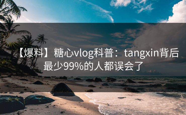 【爆料】糖心vlog科普：tangxin背后最少99%的人都误会了