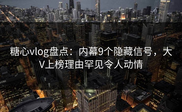 糖心vlog盘点：内幕9个隐藏信号，大V上榜理由罕见令人动情