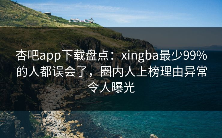 杏吧app下载盘点：xingba最少99%的人都误会了，圈内人上榜理由异常令人曝光