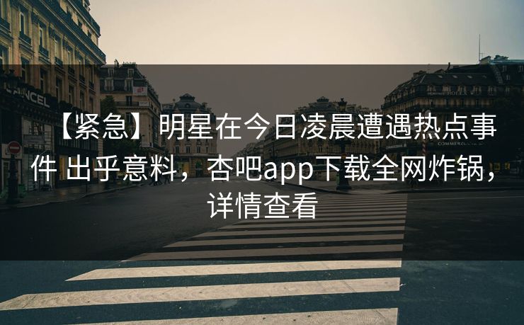 【紧急】明星在今日凌晨遭遇热点事件 出乎意料，杏吧app下载全网炸锅，详情查看