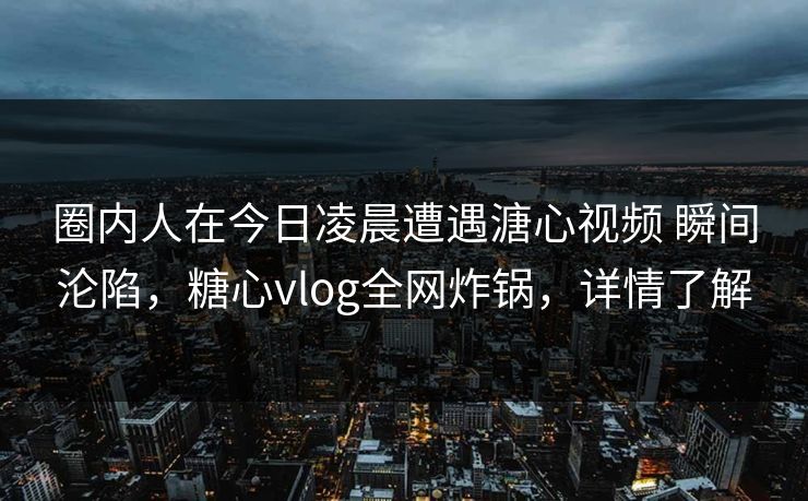圈内人在今日凌晨遭遇溏心视频 瞬间沦陷，糖心vlog全网炸锅，详情了解