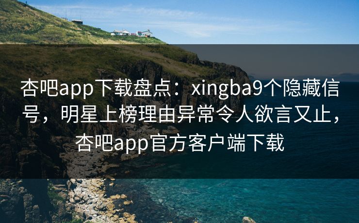 杏吧app下载盘点：xingba9个隐藏信号，明星上榜理由异常令人欲言又止，杏吧app官方客户端下载