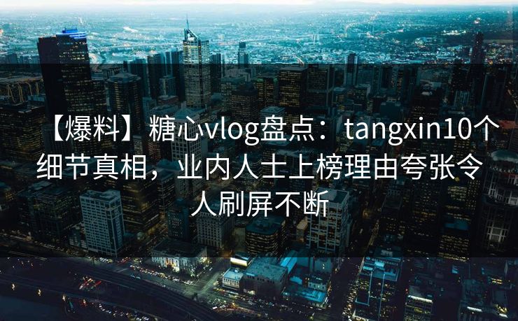 【爆料】糖心vlog盘点：tangxin10个细节真相，业内人士上榜理由夸张令人刷屏不断