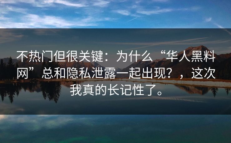 不热门但很关键：为什么“华人黑料网”总和隐私泄露一起出现？，这次我真的长记性了。