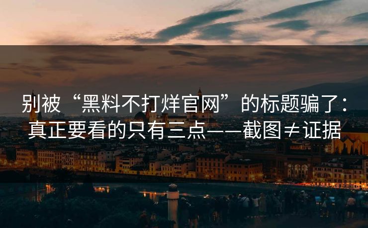 别被“黑料不打烊官网”的标题骗了：真正要看的只有三点——截图≠证据