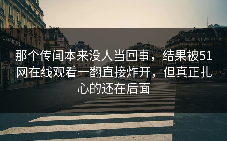 那个传闻本来没人当回事，结果被51网在线观看一翻直接炸开，但真正扎心的还在后面